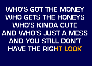 WHO'S GOT THE MONEY
WHO GETS THE HONEYS
WHO'S KINDA CUTE
AND WHO'S JUST A MESS
AND YOU STILL DON'T
HAVE THE RIGHT LOOK