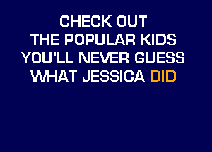CHECK OUT
THE POPULAR KIDS
YOU'LL NEVER GUESS
WHAT JESSICA DID