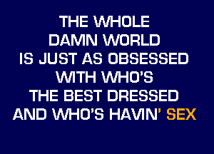 THE WHOLE
DAMN WORLD
IS JUST AS OBSESSED
WITH WHO'S
THE BEST DRESSED
AND WHO'S HAVIN' SEX