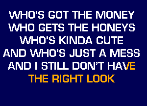 WHO'S GOT THE MONEY
WHO GETS THE HONEYS
WHO'S KINDA CUTE
AND WHO'S JUST A MESS
AND I STILL DON'T HAVE
THE RIGHT LOOK