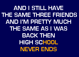 AND I STILL HAVE
THE SAME THREE FRIENDS
AND I'M PRETTY MUCH
THE SAME AS I WAS
BACK THEN
HIGH SCHOOL
NEVER ENDS