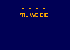 'TIL WE DIE