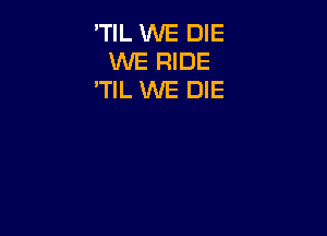 'TIL WE DIE
WE RIDE
'TlL WE DIE