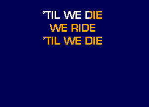 'TIL WE DIE
WE RIDE
'TlL WE DIE