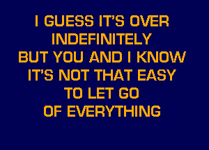 I GUESS ITS OVER
INDEFINITELY
BUT YOU AND I KNOW
IT'S NOT THAT EASY
TO LET G0
0F EVERYTHING