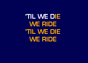 'TIL WE DIE
WE RIDE
'TIL WE DIE

WE RIDE