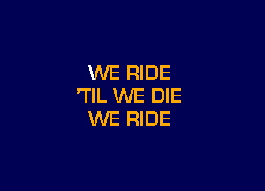 WE RIDE
'TIL WE DIE

WE RIDE