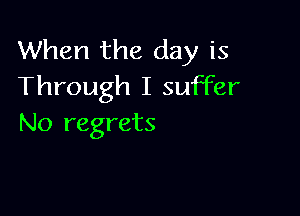 When the day is
Through I suffer

No regrets