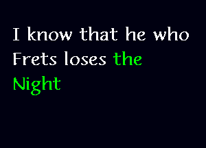 I know that he who
Frets loses the

Night