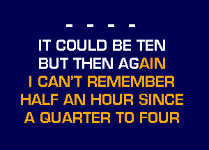 IT COULD BE TEN
BUT THEN AGAIN
I CAN'T REMEMBER
HALF AN HOUR SINCE
A QUARTER T0 FOUR