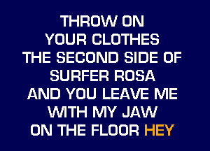 THROW ON
YOUR CLOTHES
THE SECOND SIDE OF
SURFER ROSA
AND YOU LEAVE ME
WITH MY JAW
ON THE FLOOR HEY