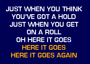 JUST WHEN YOU THINK
YOU'VE GOT A HOLD
JUST WHEN YOU GET

ON A ROLL
0H HERE IT GOES
HERE IT GOES
HERE IT GOES AGAIN