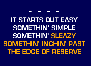 IT STARTS OUT EASY
SOMETHIN' SIMPLE
SOMETHIN' SLEAZY
SOMETHIN' INCHIN' PAST
THE EDGE OF RESERVE