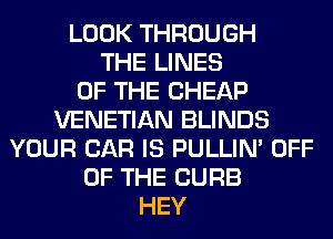 LOOK THROUGH
THE LINES
OF THE CHEAP
VENETIAN BLINDS
YOUR CAR IS PULLIN' OFF
OF THE CURB
HEY