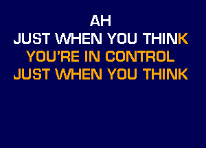 AH
JUST WHEN YOU THINK
YOU'RE IN CONTROL
JUST WHEN YOU THINK