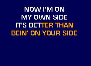 NOW I'M ON
MY OWN SIDE
IT'S BETTER THAN
BEIN' ON YOUR SIDE