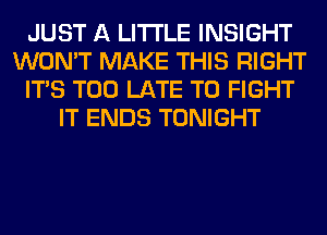 JUST A LITTLE INSIGHT
WON'T MAKE THIS RIGHT
ITS TOO LATE TO FIGHT
IT ENDS TONIGHT