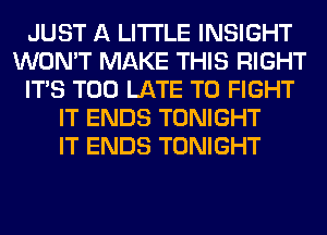 JUST A LITTLE INSIGHT
WON'T MAKE THIS RIGHT
ITS TOO LATE TO FIGHT
IT ENDS TONIGHT
IT ENDS TONIGHT