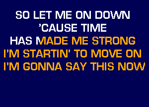 SO LET ME ON DOWN
'CAUSE TIME
HAS MADE ME STRONG
I'M STARTIM TO MOVE 0N
I'M GONNA SAY THIS NOW