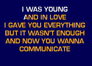 I WAS YOUNG
AND IN LOVE
I GAVE YOU EVERYTHING
BUT IT WASN'T ENOUGH
AND NOW YOU WANNA
COMMUNICATE