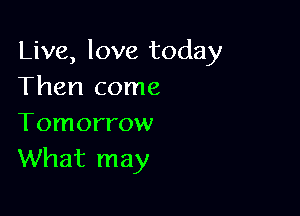 Live, love today
Then come

Tomorrow
What may