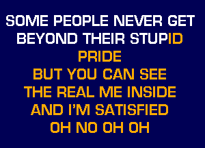 SOME PEOPLE NEVER GET
BEYOND THEIR STUPID
PRIDE
BUT YOU CAN SEE
THE REAL ME INSIDE
AND I'M SATISFIED
OH ND 0H 0H