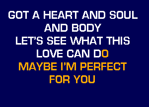 GOT A HEART AND SOUL
AND BODY
LET'S SEE WHAT THIS
LOVE CAN DO
MAYBE I'M PERFECT
FOR YOU