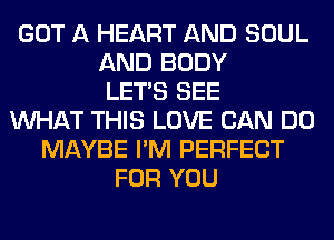 GOT A HEART AND SOUL
AND BODY
LET'S SEE
WHAT THIS LOVE CAN DO
MAYBE I'M PERFECT
FOR YOU