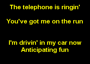 The telephone is ringin'

You've got me on the run

I'm drivin' in my car now
Anticipating fun