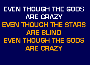 EVEN THOUGH THE GODS
ARE CRAZY

EVEN THOUGH THE STARS
ARE BLIND

EVEN THOUGH THE GODS
ARE CRAZY