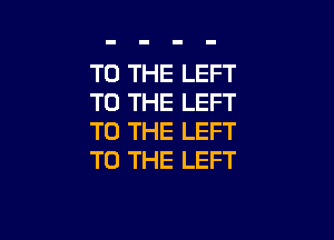 TO THE LEFT
TO THE LEFT

TO THE LEFT
TO THE LEFT