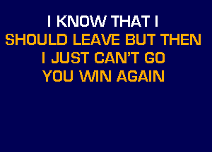 I KNOW THAT I
SHOULD LEAVE BUT THEN
I JUST CAN'T GO
YOU ININ AGAIN