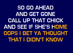 80 GO AHEAD
AND GET GONE
CALL UP THAT CHICK
AND SEE IF SHE'S HOME
OOPS I BET YA THOUGHT
THAT I DIDN'T KNOW