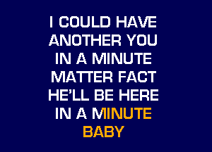 I COULD HAVE
ANOTHER YOU
IN A MINUTE
MATTER FACT
HE'LL BE HERE
IN A MINUTE
BABY