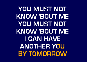 YOU MUST NOT
KNOW 'BOUT ME
YOU MUST NOT
KNOW 'BOUT ME
I CAN HAVE
ANOTHER YOU
BY TOMORROW