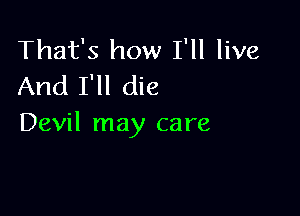 That's how I'll live
And I'll die

Devil may care