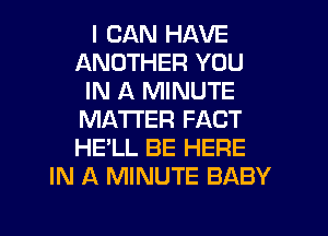 I CAN HAVE
ANOTHER YOU
IN A MINUTE
MATTER FACT
HE'LL BE HERE
IN A MINUTE BABY