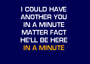 I COULD HAVE
ANOTHER YOU
IN A MINUTE
MATTER FACT
HE'LL BE HERE
IN A MINUTE