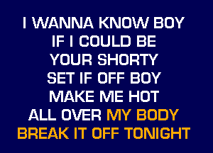 I WANNA KNOW BOY
IF I COULD BE
YOUR SHORTY
SET IF OFF BOY
MAKE ME HOT

ALL OVER MY BODY

BREAK IT OFF TONIGHT