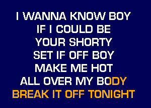 I WANNA KNOW BOY
IF I COULD BE
YOUR SHORTY
SET IF OFF BOY
MAKE ME HOT

ALL OVER MY BODY

BREAK IT OFF TONIGHT