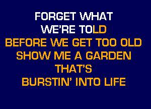 FORGET WHAT
WERE TOLD
BEFORE WE GET T00 OLD
SHOW ME A GARDEN
THAT'S
BURSTIN' INTO LIFE