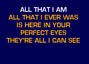 ALL THAT I AM
ALL THAT I EVER WAS
IS HERE IN YOUR
PERFECT EYES
THEY'RE ALL I CAN SEE