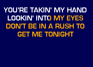 YOU'RE TAKIN' MY HAND
LOOKIN' INTO MY EYES
DON'T BE IN A RUSH TO

GET ME TONIGHT