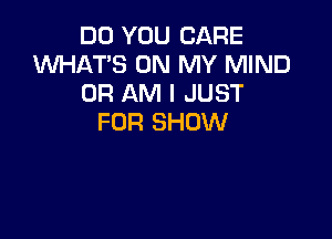 DO YOU CARE
XNHAT'S ON MY MIND
0R AM I JUST

FOR SHOW