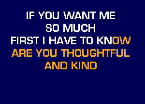 IF YOU WANT ME
SO MUCH
FIRST I HAVE TO KNOW
ARE YOU THOUGHTFUL
AND KIND