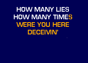 HOW MANY LIES
HOW MANY TIMES
WERE YOU HERE

DECEIVIN'