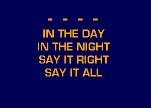 IN THE DAY
IN THE NIGHT

SAY IT RIGHT
SAY IT ALL