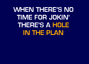 WHEN THERE'S ND
TIME FOR JDKIN'
THERES A HOLE

IN THE PLAN