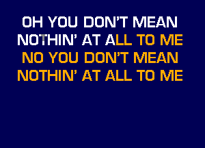 0H YOU DON'T MEAN
NOTHIN' AT ALL TO ME
N0 YOU DON'T MEAN
NOTHIN' AT ALL TO ME