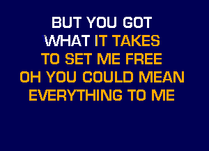 BUT YOU GOT
WHAT IT TAKES
TO SET ME FREE
0H YOU COULD MEAN
EVERYTHING TO ME